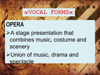 VOCAL FORMS
OPERA
A stage presentation that
combines music, costume and
scenery
Union of music, drama and
spectacle
 