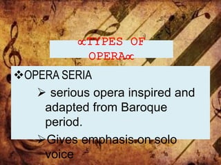 TYPES OF
OPERA
OPERA SERIA
 serious opera inspired and
adapted from Baroque
period.
Gives emphasis on solo
voice
 