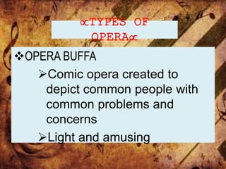 TYPES OF
OPERA
OPERA BUFFA
Comic opera created to
depict common people with
common problems and
concerns
Light and amusing
 