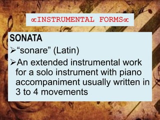 INSTRUMENTAL FORMS
SONATA
“sonare” (Latin)
An extended instrumental work
for a solo instrument with piano
accompaniment usually written in
3 to 4 movements
 