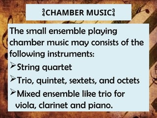 CHAMBER MUSIC
The small ensemble playing
chamber music may consists of the
following instruments:
String quartet
Trio, quintet, sextets, and octets
Mixed ensemble like trio for
viola, clarinet and piano.
 