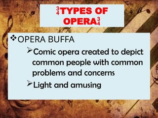 TYPES OF
OPERA
OPERA BUFFA
Comic opera created to depict
common people with common
problems and concerns
Light and amusing
 