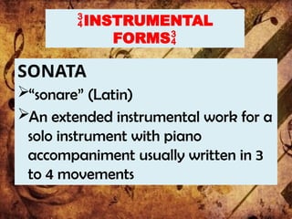 INSTRUMENTAL
FORMS
SONATA
“sonare” (Latin)
An extended instrumental work for a
solo instrument with piano
accompaniment usually written in 3
to 4 movements
 