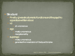 Structural Finally gives structures to functions and the psychic apparatus written about id all unconscious ego mostly unconscious navigates reality superego mostly unconscious generated from resolution of Oedipus Complex Classical Psychoanalysis Mark W. Matthews, PhD 