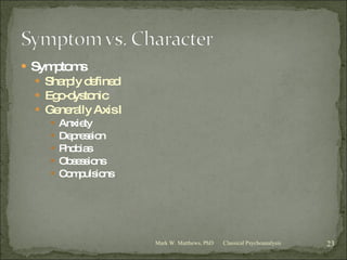 Symptoms Sharply defined Ego-dystonic Generally Axis I Anxiety Depression Phobias Obsessions Compulsions Classical Psychoanalysis Mark W. Matthews, PhD 