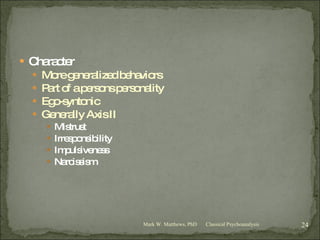 Character More generalized behaviors Part of a persons personality Ego-syntonic Generally Axis II Mistrust Irresponsibility Impulsiveness Narcissism Classical Psychoanalysis Mark W. Matthews, PhD 