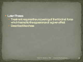 Later Phases Treatment requires the uncovering of the libidinal force which has led to the appearance of a given affect Described like chess Classical Psychoanalysis Mark W. Matthews, PhD 