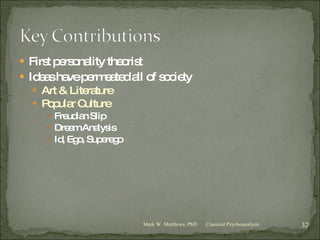 First personality theorist Ideas have permeated all of society Art & Literature Popular Culture Freudian Slip Dream Analysis Id, Ego, Superego Classical Psychoanalysis Mark W. Matthews, PhD 
