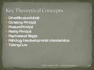 Drive/Structure Model Constancy Principal Pleasure Principal Reality Principal Psychosexual Stages Pathology has developmental characteristics Talking Cure Classical Psychoanalysis Mark W. Matthews, PhD 