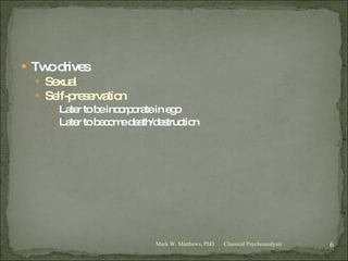 Two drives Sexual Self-preservation Later to be incorporate in ego Later to become death/destruction Classical Psychoanalysis Mark W. Matthews, PhD 