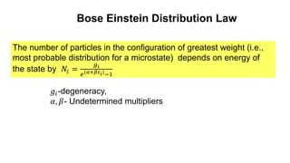 The number of particles in the configuration of greatest weight (i.e.,
most probable distribution for a microstate) depends on energy of
the state by 𝑁𝑖 =
𝑔𝑖
𝑒(𝛼+𝛽𝜀𝑖)−1
𝑔𝑖-degeneracy,
𝛼, 𝛽- Undetermined multipliers
Bose Einstein Distribution Law
 