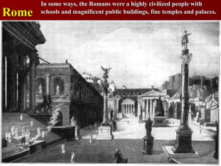 Rome In some ways, the Romans were a highly civilized people with schools and magnificent public buildings, fine temples and palaces . 
