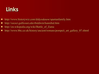 Links http://www.historywiz.com/didyouknow/spartanfamily.htm http://socsci.gulfcoast.edu/rbaldwin/hannibal.htm http:// en.wikipedia.org/wiki/Battle_of_Zama http://www.bbc.co.uk/history/ancient/romans/pompeii_art_gallery_07.shtml 