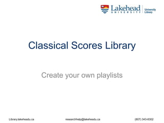 Classical Scores Library 
Create your own playlists 
Library.lakeheadu.ca researchhelp@lakeheadu.ca (807) 343-8302 
 