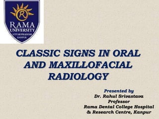 CLASSIC SIGNS IN ORAL
AND MAXILLOFACIAL
RADIOLOGY
Presented by
Dr. Rahul Srivastava
Professor
Rama Dental College Hospital
& Research Centre, Kanpur
 