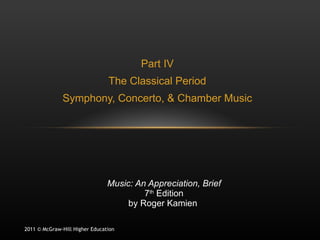 Part IV The Classical Period Symphony, Concerto, & Chamber Music Music: An Appreciation, Brief 7 th  Edition by Roger Kamien  2011 © McGraw-Hill Higher Education 