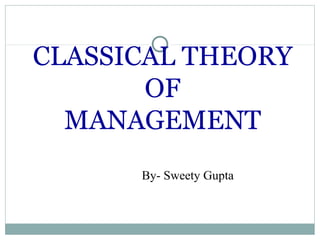 CLASSICAL THEORY
OF
MANAGEMENT
By- Sweety Gupta
 