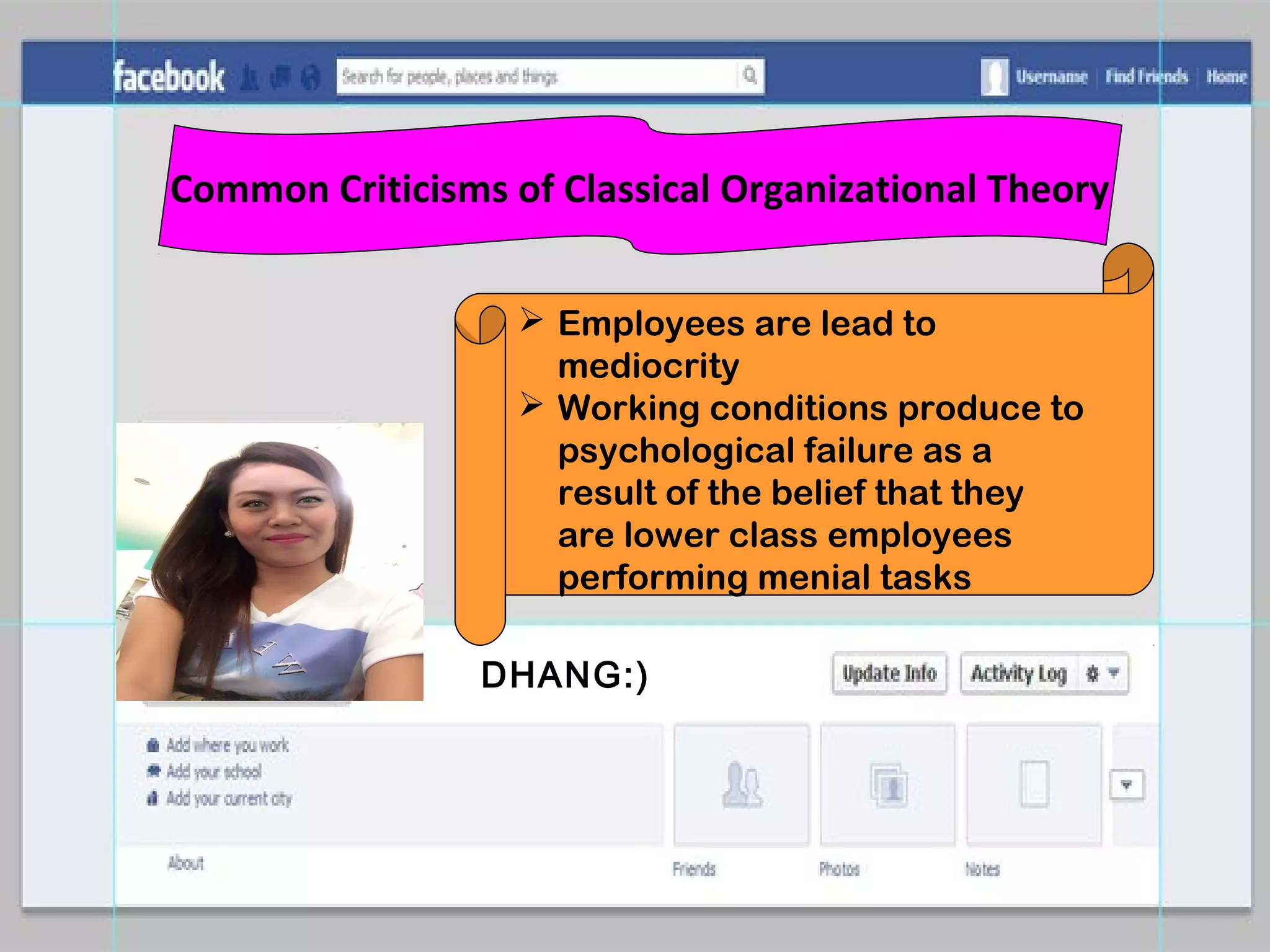 DHANG:)
Common Criticisms of Classical Organizational Theory
 Employees are lead to
mediocrity
 Working conditions produce to
psychological failure as a
result of the belief that they
are lower class employees
performing menial tasks
 