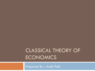 CLASSICAL THEORY OF
ECONOMICS
Prepared By – Avijit Palit
 