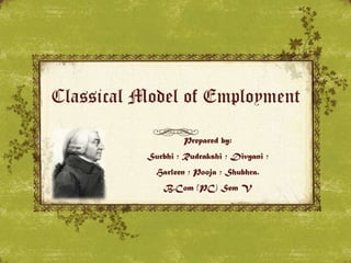 Classical Model of Employment
Prepared by:

Surbhi ; Rudrakshi ; Divyani ;
Harleen ; Pooja ; Shubhra.
B.Com (PC) Sem V

 