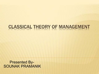 CLASSICAL THEORY OF MANAGEMENT
Presented By-
SOUNAK PRAMANIK
 