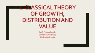 1. CLASSICALTHEORY
OF GROWTH,
DISTRIBUTION AND
VALUE
Prof. Prabha Panth,
Osmania University,
Hyderabad, India
 