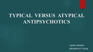 TYPICAL VERSUS ATYPICAL
ANTIPSYCHOTICS
AKHIL JOSEPH
PHARM.D 5TH YEAR.
 