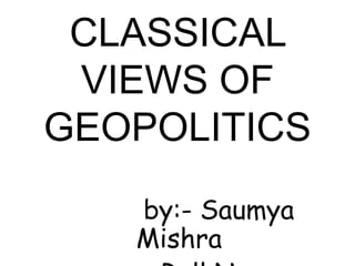 CLASSICAL
VIEWS OF
GEOPOLITICS
by:- Saumya
Mishra
 