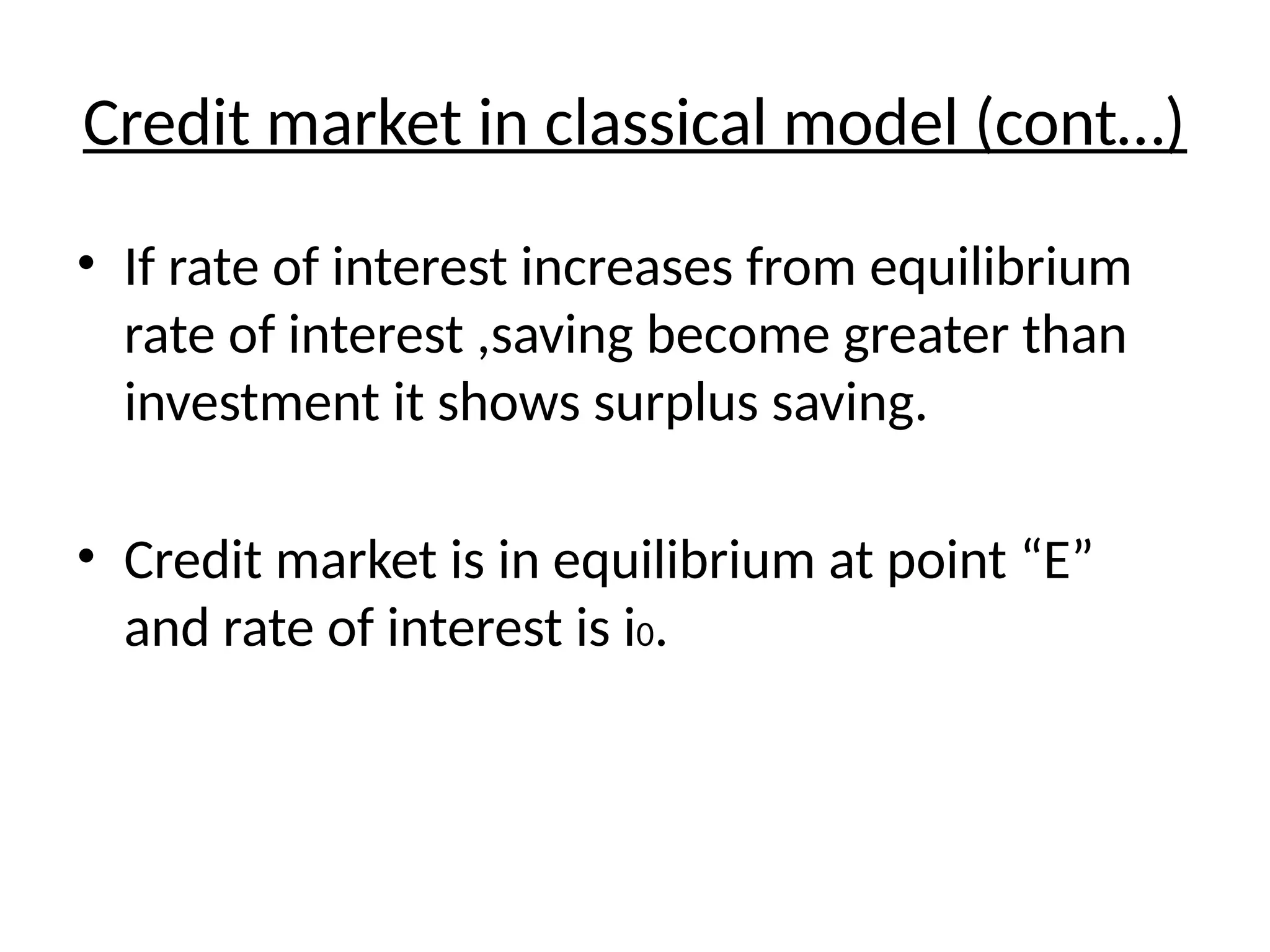 Credit market in classical model (cont…)
• If rate of interest increases from equilibrium
rate of interest ,saving become greater than
investment it shows surplus saving.
• Credit market is in equilibrium at point “E”
and rate of interest is i0.
 