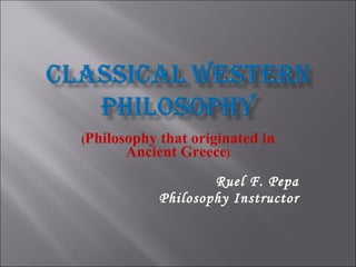 ( Philosophy that originated in Ancient Greece ) Ruel F. Pepa Philosophy Instructor 