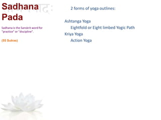 Sadhana
Pada
2 forms of yoga outlines:
Ashtanga Yoga
Eightfold or Eight limbed Yogic Path
Kriya Yoga
Action Yoga
Sadhana is the Sanskrit word for
"practice" or "discipline".
(55 Sutras)
 