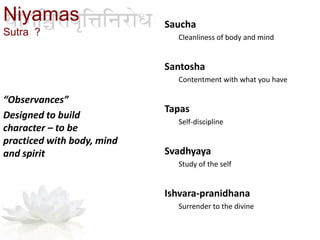 Saucha
Cleanliness of body and mind
Santosha
Contentment with what you have
Tapas
Self-discipline
Svadhyaya
Study of the self
Ishvara-pranidhana
Surrender to the divine
“Observances”
Designed to build
character – to be
practiced with body, mind
and spirit
Niyamas
Sutra ?
 