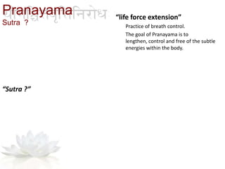 “life force extension”
Practice of breath control.
The goal of Pranayama is to
lengthen, control and free of the subtle
energies within the body.
“Sutra ?”
Pranayama
Sutra ?
 
