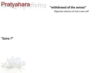 “withdrawal of the senses”
Objective witness of one’s own self
“Sutra ?”
Pratyahara
 