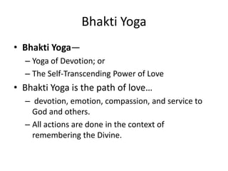 Bhakti Yoga
• Bhakti Yoga—
– Yoga of Devotion; or
– The Self-Transcending Power of Love
• Bhakti Yoga is the path of love…
– devotion, emotion, compassion, and service to
God and others.
– All actions are done in the context of
remembering the Divine.
 