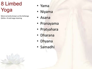 8 Limbed
Yoga
• Yama
• Niyama
• Asana
• Pranayama
• Pratyahara
• Dharana
• Dhyana
• Samadhi
More correctly known as the Ashtanga
(Ashta = 8 and anga meaning
 