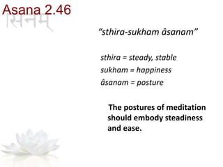 Asana 2.46
“sthira-sukham âsanam”
sthira = steady, stable
sukham = happiness
âsanam = posture
The postures of meditation
should embody steadiness
and ease.
 