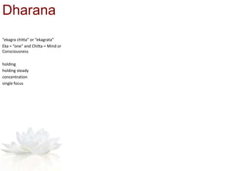 Dharana
“ekagra chitta” or “ekagrata”
Eka = “one” and Chitta = Mind or
Consciousness
holding
holding steady
concentration
single focus
 