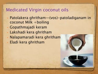 Medicated Virgin coconut oils
   Patolakera ghritham—(vos)-patoladiganam in
    coconut Milk +boiling
   Gopathmajadi keram
   Lakshadi kera ghritham
   Nalapamaradi kera ghritham
   Eladi kera ghritham
 