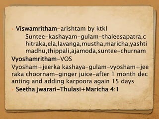  Viswamritham-arishtam by ktkl
     Suntee-kashayam-gulam-thaleesapatra,c
     hitraka,ela,lavanga,mustha,maricha,yashti
     madhu,thippali,ajamoda,suntee-churnam
Vyoshamritham-VOS
Vyosham+jeerka kashaya-gulam-vyosham+jee
raka choornam-ginger juice-after 1 month dec
anting and adding karpoora again 15 days
 Seetha jwarari-Thulasi+Maricha 4:1
 
