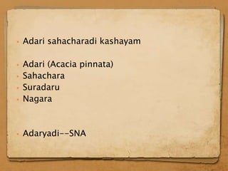    Adari sahacharadi kashayam

   Adari (Acacia pinnata)
   Sahachara
   Suradaru
   Nagara



   Adaryadi--SNA
 