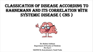 classication of disease according to
hahnemann and its correlation with
systemic disease ( cns )
Dr. Rubina Subhani
Department of Practice of Medicine
PG Part I
SKHMCH, Kanyakumari, Tamil Nadu
 