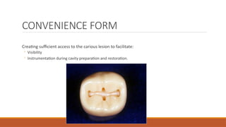 CONVENIENCE FORM
Creating sufficient access to the carious lesion to facilitate:
◦ Visibility
◦ Instrumentation during cavity preparation and restoration.
 