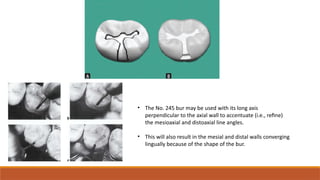 • The No. 245 bur may be used with its long axis
perpendicular to the axial wall to accentuate (i.e., refine)
the mesioaxial and distoaxial line angles.
• This will also result in the mesial and distal walls converging
lingually because of the shape of the bur.
 