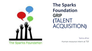 The Sparks
Foundation
GRIP
(TALENT
ACQUISITION)
Saina afroz
Human resource intern at TSF
 