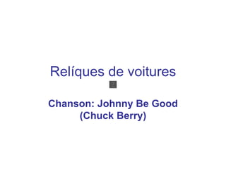 Relíques de voitures

Chanson: Johnny Be Good
     (Chuck Berry)
 