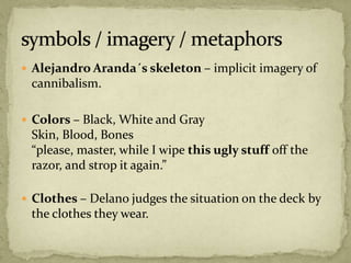  Alejandro Aranda´s skeleton – implicit imagery of
cannibalism.
 Colors – Black, White and Gray
Skin, Blood, Bones
“please, master, while I wipe this ugly stuff off the
razor, and strop it again.”
 Clothes – Delano judges the situation on the deck by
the clothes they wear.
 