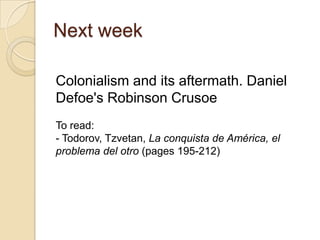 Next week
Colonialism and its aftermath. Daniel
Defoe's Robinson Crusoe
To read:
- Todorov, Tzvetan, La conquista de América, el
problema del otro (pages 195-212)
 