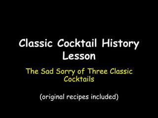 Classic Cocktail History
         Lesson
 The Sad Sorry of Three Classic
           Cocktails

    (original recipes included)
 