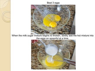 Beat 3 eggs
When the milk sugar mixture begins to thicken, slowly add the hot mixture into
the eggs on spoonful at a time.
 